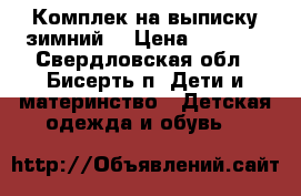 Комплек на выписку зимний  › Цена ­ 2 000 - Свердловская обл., Бисерть п. Дети и материнство » Детская одежда и обувь   